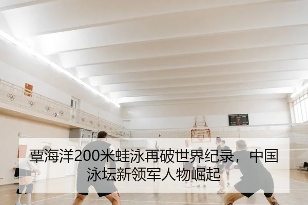 覃海洋200米蛙泳再破世界纪录，中国泳坛新领军人物崛起
